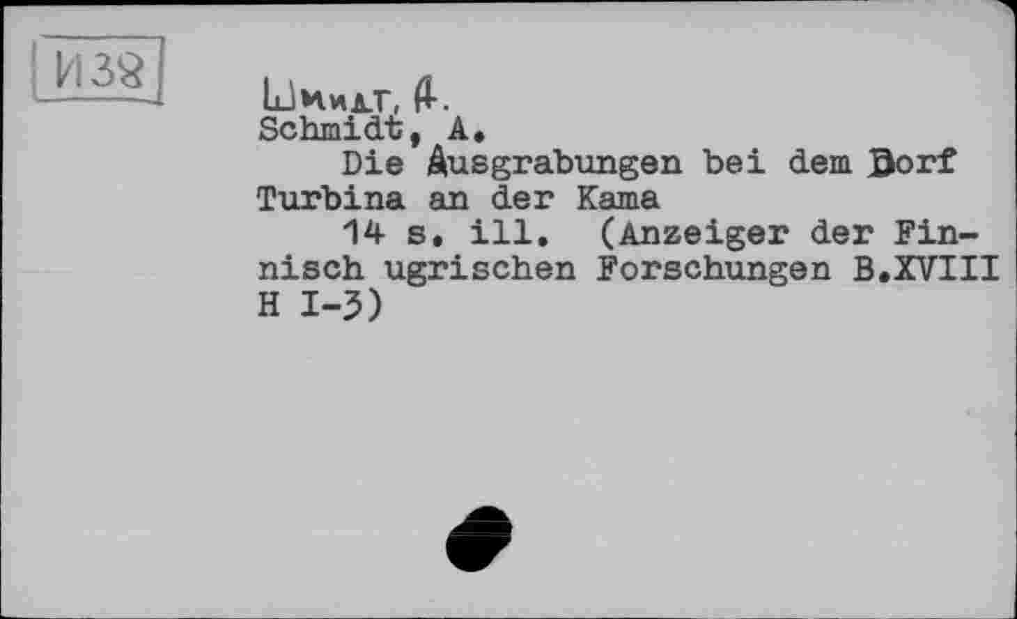 ﻿И 38 ---
Миилл-, Й-.
Schmidt, А.
Die Ausgrabungen bei dem Dorf Turbina an der Kama
14 s, ill. (Anzeiger der Finnisch ugrischen Forschungen В.XVIII H 1-3)